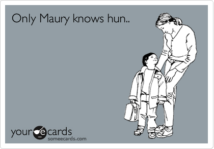 Only Maury knows hun..
