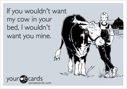 If you wouldn't want
my cow in your
bed, I wouldn't
want you mine.