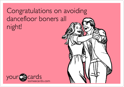 Congratulations on avoiding dancefloor boners all
night!