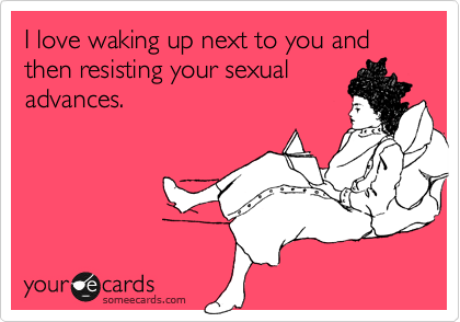 I Love Waking Up Next To You And Then Resisting Your Sexual Advances Flirting Ecard