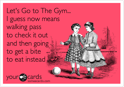 Let's Go to The Gym...
I guess now means
walking pass
to check it out
and then going 
to get a bite
to eat instead