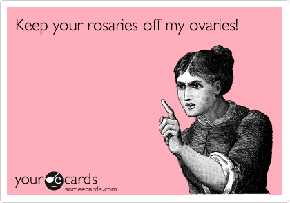 Keep your rosaries off my ovaries!