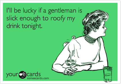 I'll be lucky if a gentleman is
slick enough to roofy my
drink tonight.