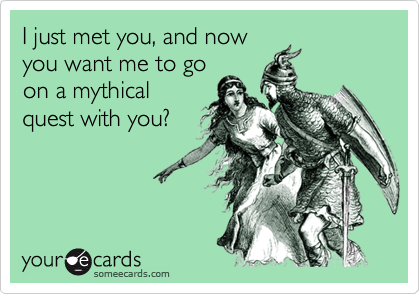 I just met you, and now
you want me to go
on a mythical
quest with you?