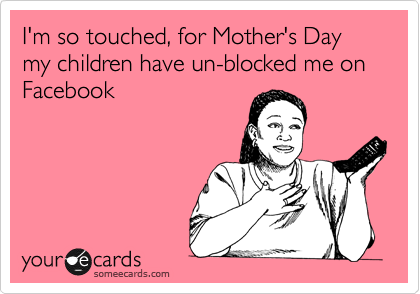 I'm so touched, for Mother's Day my children have un-blocked me on Facebook
