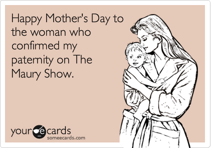 Happy Mother's Day to
the woman who
confirmed my
paternity on The
Maury Show.