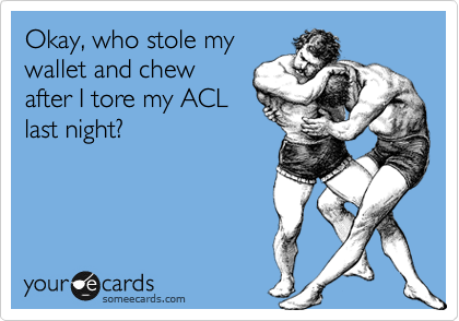 Okay, who stole my
wallet and chew
after I tore my ACL
last night?