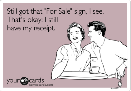 Still got that "For Sale" sign, I see. That's okay: I still
have my receipt.