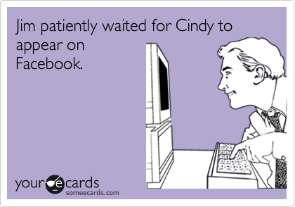 Jim patiently waited for Cindy to appear on
Facebook.
