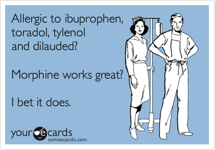 Allergic to ibuprophen, 
toradol, tylenol 
and dilauded?

Morphine works great?

I bet it does. 