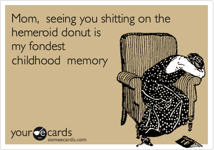 Mom,  seeing you shitting on the hemeroid donut is
my fondest
childhood  memory