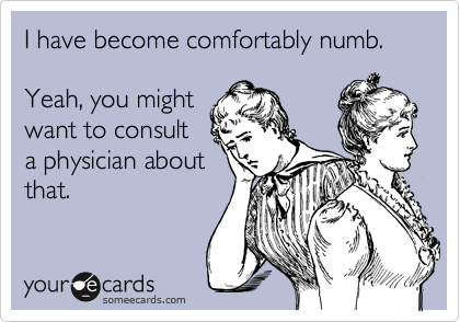 I have become comfortably numb.

Yeah, you might
want to consult
a physician about
that.