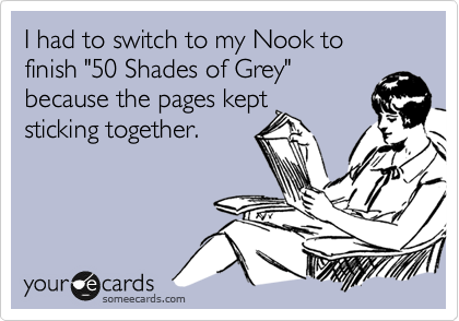 I had to switch to my Nook to finish "50 Shades of Grey"
because the pages kept
sticking together. 