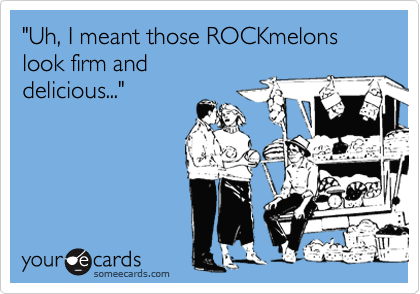 "Uh, I meant those ROCKmelons look firm and
delicious..."