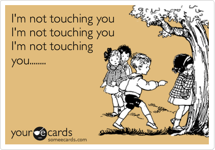 I'm not touching you
I'm not touching you
I'm not touching
you........