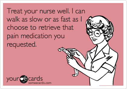 Treat your nurse well. I can
walk as slow or as fast as I
choose to retrieve that
pain medication you
requested.