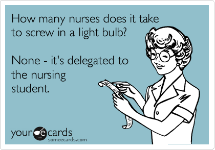 How many nurses does it take
to screw in a light bulb?

None - it's delegated to
the nursing
student.