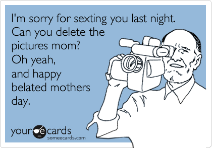 I'm sorry for sexting you last night.
Can you delete the
pictures mom?
Oh yeah,
and happy
belated mothers
day. 