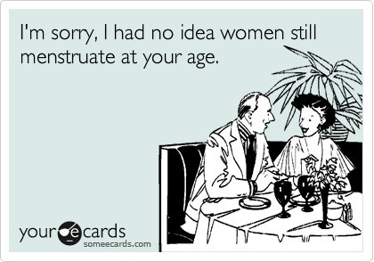 I'm sorry, I had no idea women still menstruate at your age. 