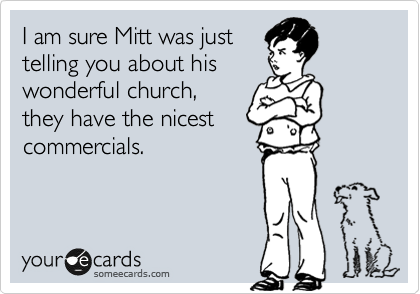 I am sure Mitt was just
telling you about his
wonderful church,
they have the nicest
commercials.