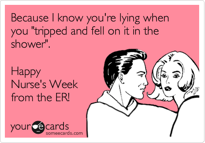 Because I know you're lying when you "tripped and fell on it in the shower".   

Happy
Nurse's Week
from the ER!