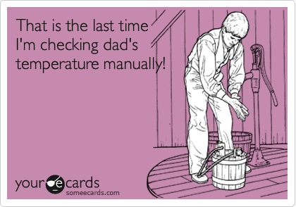 That is the last time
I'm checking dad's
temperature manually!

