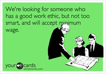 We're looking for someone who has a good work ethic, but not too smart, and will accept minimum wage.