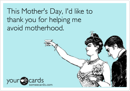 This Mother's Day, I'd like to
thank you for helping me
avoid motherhood.