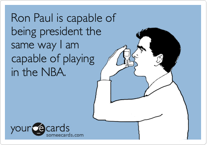 Ron Paul is capable of 
being president the
same way I am
capable of playing
in the NBA. 