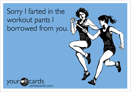 Sorry I farted in the
workout pants I
borrowed from you.