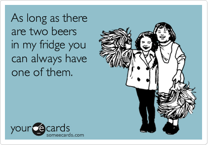 As long as there 
are two beers
in my fridge you
can always have
one of them.
