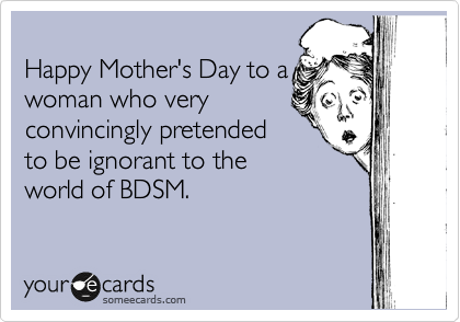 
Happy Mother's Day to a
woman who very
convincingly pretended
to be ignorant to the
world of BDSM.