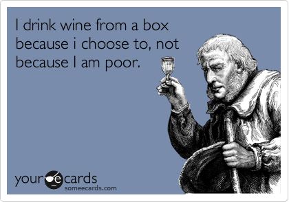 I drink wine from a box
because i choose to, not
because I am poor.