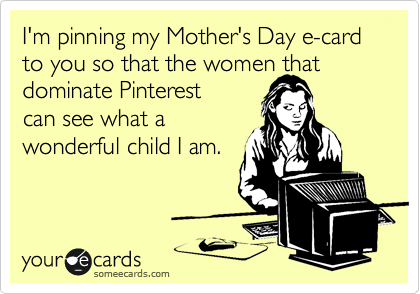 I'm pinning my Mother's Day e-card to you so that the women that
dominate Pinterest 
can see what a
wonderful child I am.