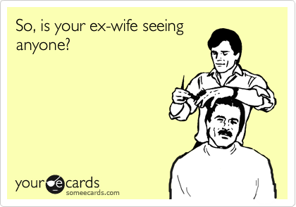 So, is your ex-wife seeing
anyone?