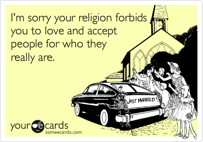 I'm sorry your religion forbids
you to love and accept
people for who they
really are. 