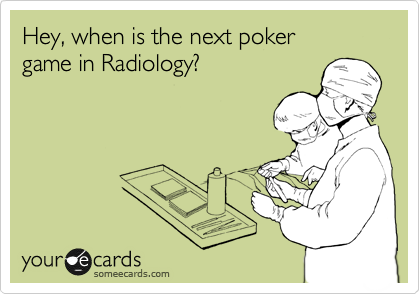 Hey, when is the next poker
game in Radiology?