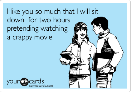 I like you so much that I will sit down  for two hours 
pretending watching
a crappy movie 