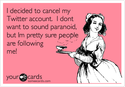 I decided to cancel my
Twitter account.  I dont
want to sound paranoid, 
but Im pretty sure people
are following
me! 