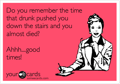 Do you remember the time
that drunk pushed you
down the stairs and you
almost died?  

Ahhh....good
times!