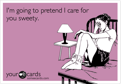 I'm going to pretend I care for
you sweety.