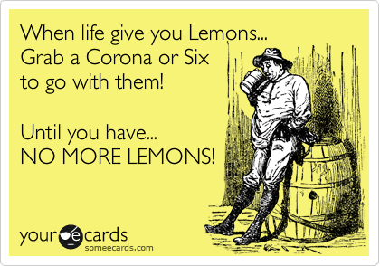 When life give you Lemons... 
Grab a Corona or Six
to go with them!

Until you have... 
NO MORE LEMONS!