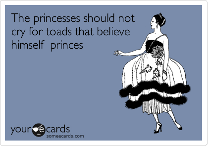 The princesses should not
cry for toads that believe
himself  princes