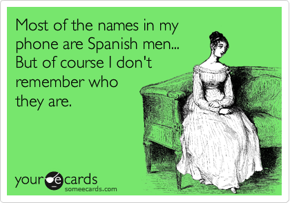 Most of the names in my
phone are Spanish men...
But of course I don't
remember who
they are.