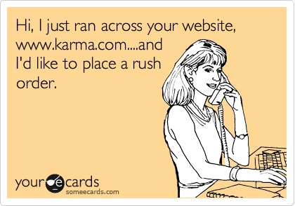 Hi, I just ran across your website, www.karma.com....and
I'd like to place a rush
order.