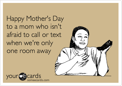 
Happy Mother's Day 
to a mom who isn't 
afraid to call or text 
when we're only
one room away