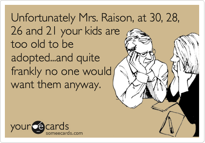 Unfortunately Mrs. Raison, at 30, 28, 26 and 21 your kids are
too old to be
adopted...and quite
frankly no one would
want them anyway. 