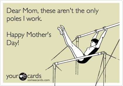 Dear Mom, these aren't the only poles I work. 

Happy Mother's
Day! 