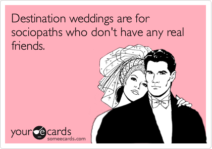 Destination weddings are for sociopaths who don't have any real friends.