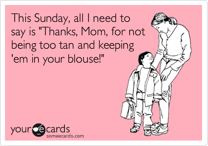 This Sunday, all I need to
say is "Thanks, Mom, for not
being too tan and keeping
'em in your blouse!"